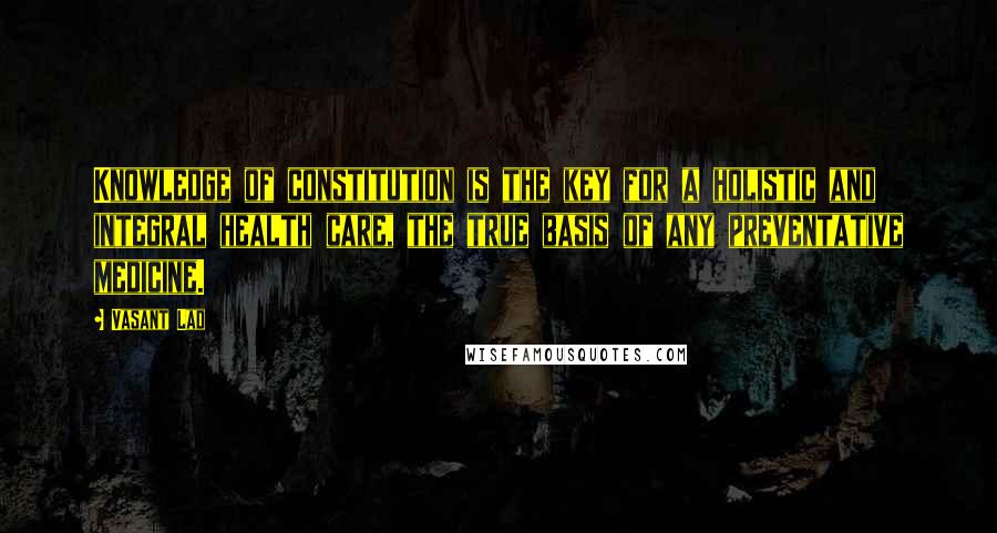 Vasant Lad Quotes: Knowledge of constitution is the key for a holistic and integral health care, the true basis of any preventative medicine.