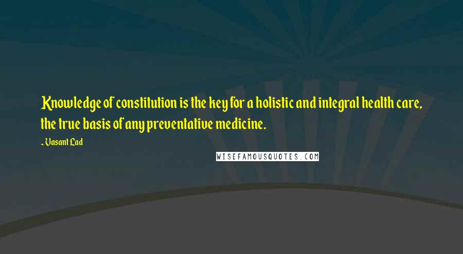 Vasant Lad Quotes: Knowledge of constitution is the key for a holistic and integral health care, the true basis of any preventative medicine.