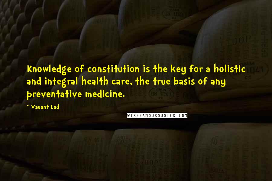 Vasant Lad Quotes: Knowledge of constitution is the key for a holistic and integral health care, the true basis of any preventative medicine.