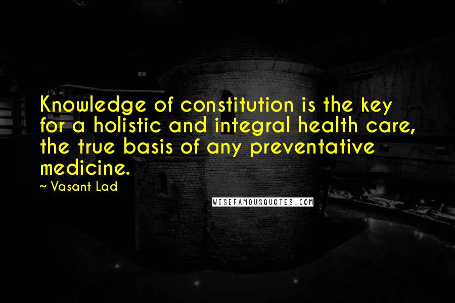 Vasant Lad Quotes: Knowledge of constitution is the key for a holistic and integral health care, the true basis of any preventative medicine.