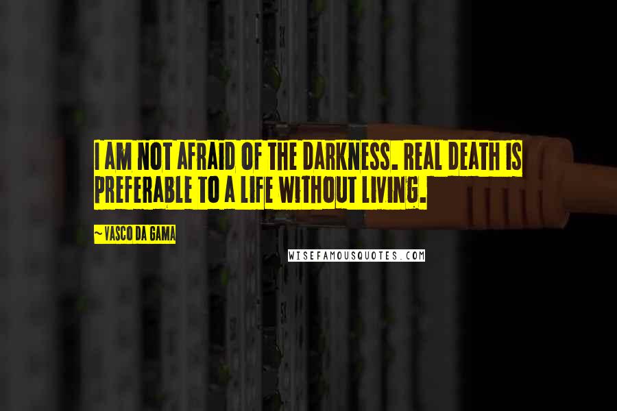 Vasco Da Gama Quotes: I am not afraid of the darkness. Real death is preferable to a life without living.