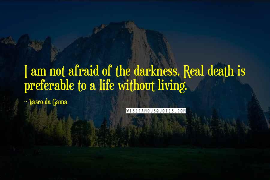 Vasco Da Gama Quotes: I am not afraid of the darkness. Real death is preferable to a life without living.