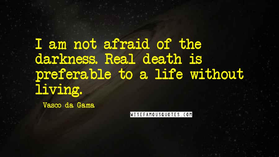 Vasco Da Gama Quotes: I am not afraid of the darkness. Real death is preferable to a life without living.