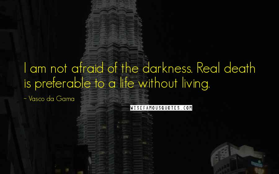 Vasco Da Gama Quotes: I am not afraid of the darkness. Real death is preferable to a life without living.