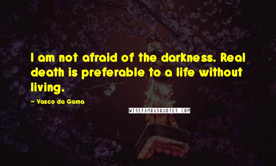 Vasco Da Gama Quotes: I am not afraid of the darkness. Real death is preferable to a life without living.