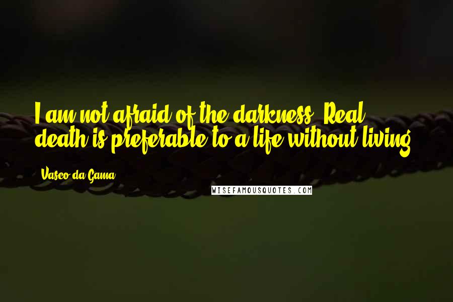Vasco Da Gama Quotes: I am not afraid of the darkness. Real death is preferable to a life without living.