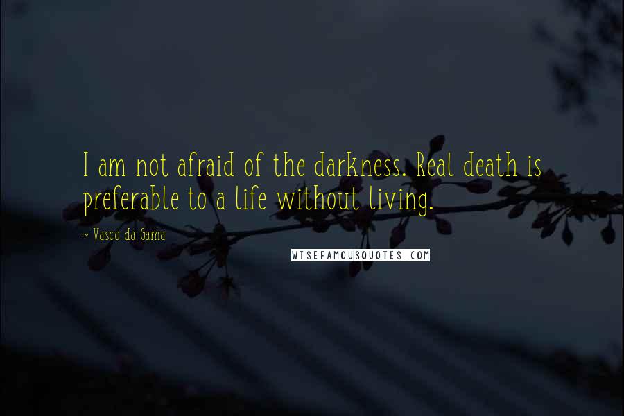 Vasco Da Gama Quotes: I am not afraid of the darkness. Real death is preferable to a life without living.