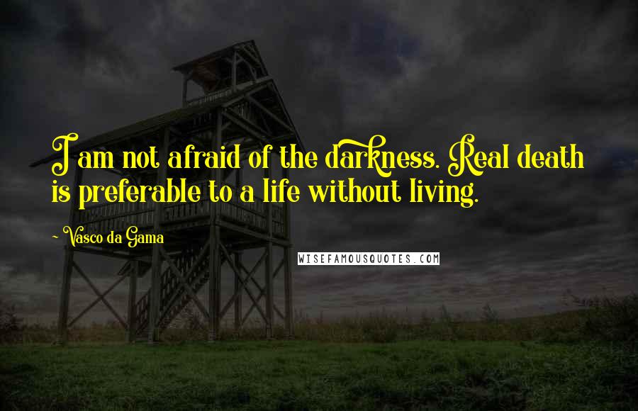 Vasco Da Gama Quotes: I am not afraid of the darkness. Real death is preferable to a life without living.