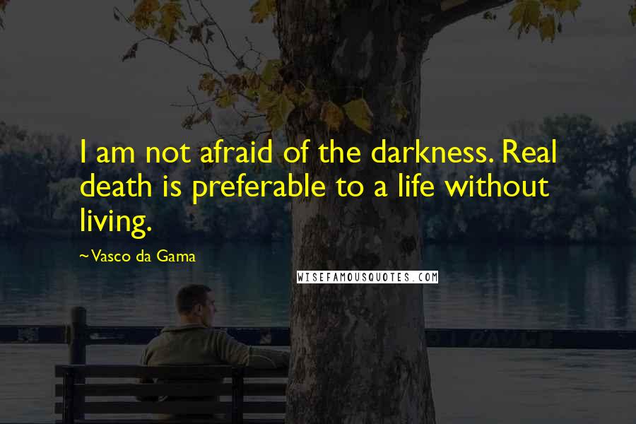 Vasco Da Gama Quotes: I am not afraid of the darkness. Real death is preferable to a life without living.