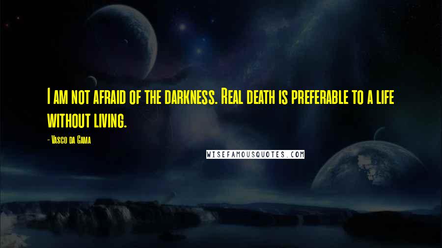 Vasco Da Gama Quotes: I am not afraid of the darkness. Real death is preferable to a life without living.