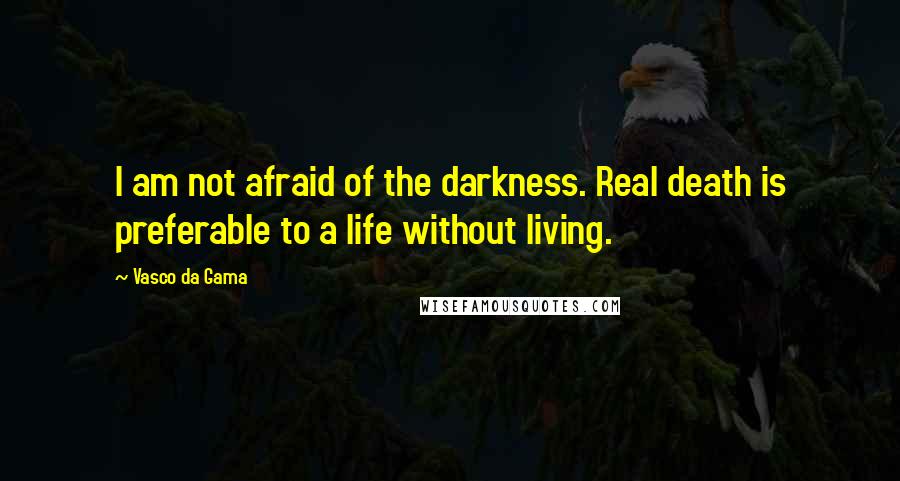 Vasco Da Gama Quotes: I am not afraid of the darkness. Real death is preferable to a life without living.