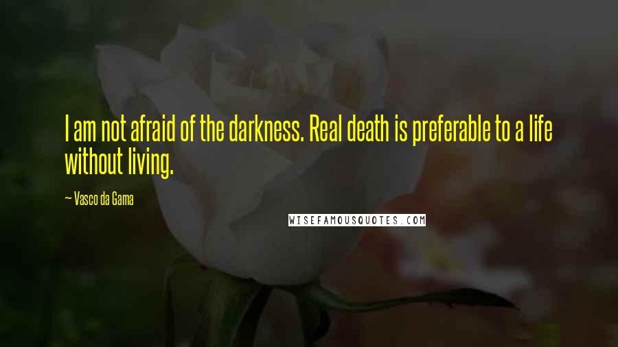 Vasco Da Gama Quotes: I am not afraid of the darkness. Real death is preferable to a life without living.