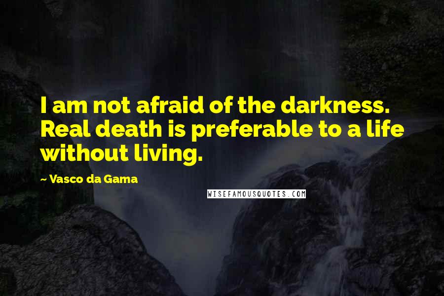 Vasco Da Gama Quotes: I am not afraid of the darkness. Real death is preferable to a life without living.