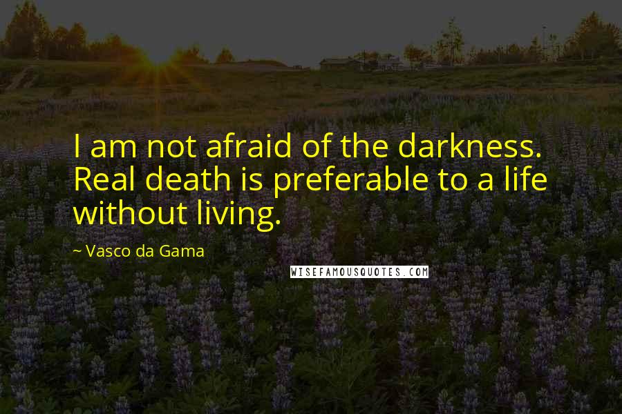 Vasco Da Gama Quotes: I am not afraid of the darkness. Real death is preferable to a life without living.