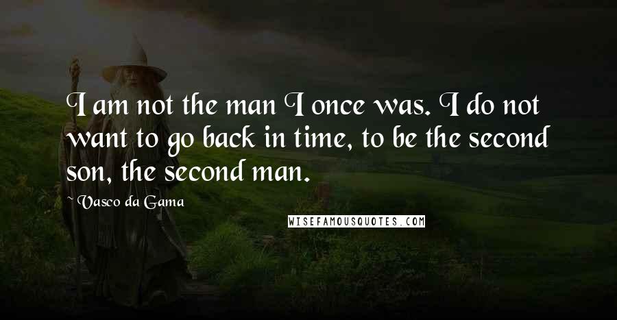 Vasco Da Gama Quotes: I am not the man I once was. I do not want to go back in time, to be the second son, the second man.