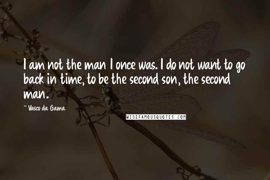 Vasco Da Gama Quotes: I am not the man I once was. I do not want to go back in time, to be the second son, the second man.