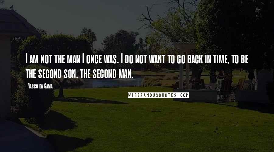 Vasco Da Gama Quotes: I am not the man I once was. I do not want to go back in time, to be the second son, the second man.
