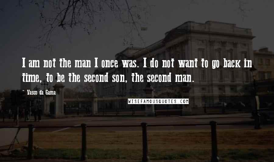 Vasco Da Gama Quotes: I am not the man I once was. I do not want to go back in time, to be the second son, the second man.