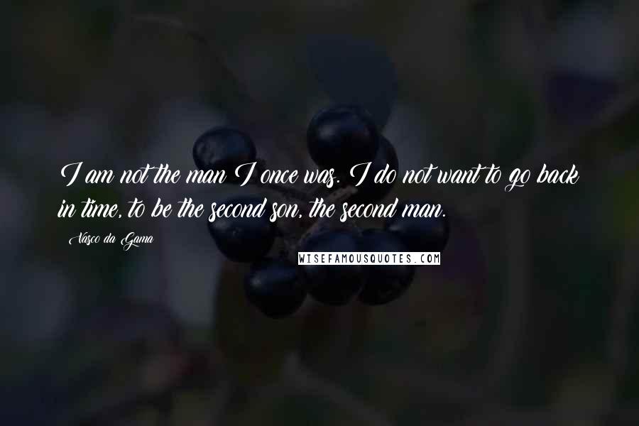 Vasco Da Gama Quotes: I am not the man I once was. I do not want to go back in time, to be the second son, the second man.