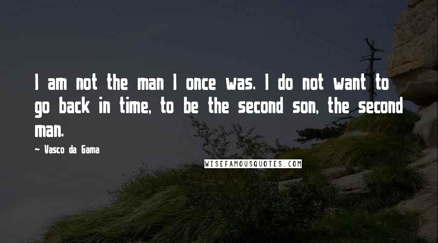 Vasco Da Gama Quotes: I am not the man I once was. I do not want to go back in time, to be the second son, the second man.