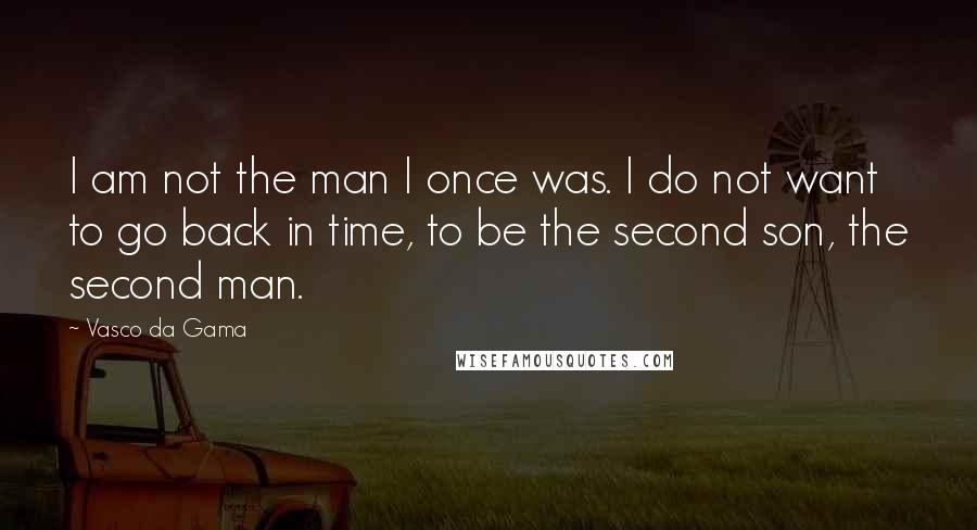 Vasco Da Gama Quotes: I am not the man I once was. I do not want to go back in time, to be the second son, the second man.