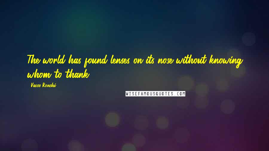 Vasco Ronchi Quotes: The world has found lenses on its nose without knowing whom to thank