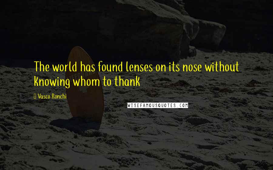 Vasco Ronchi Quotes: The world has found lenses on its nose without knowing whom to thank