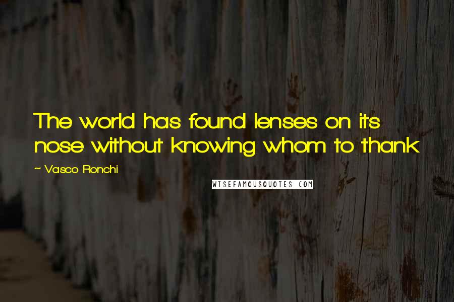 Vasco Ronchi Quotes: The world has found lenses on its nose without knowing whom to thank