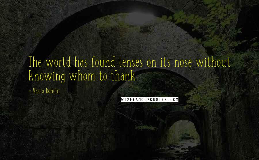 Vasco Ronchi Quotes: The world has found lenses on its nose without knowing whom to thank