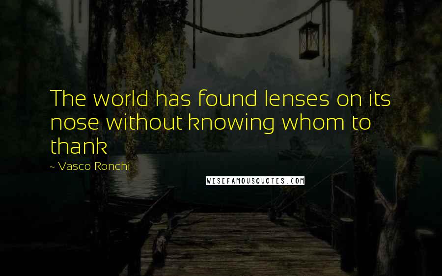 Vasco Ronchi Quotes: The world has found lenses on its nose without knowing whom to thank