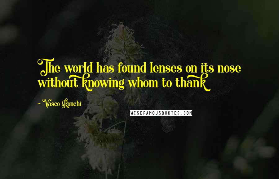 Vasco Ronchi Quotes: The world has found lenses on its nose without knowing whom to thank