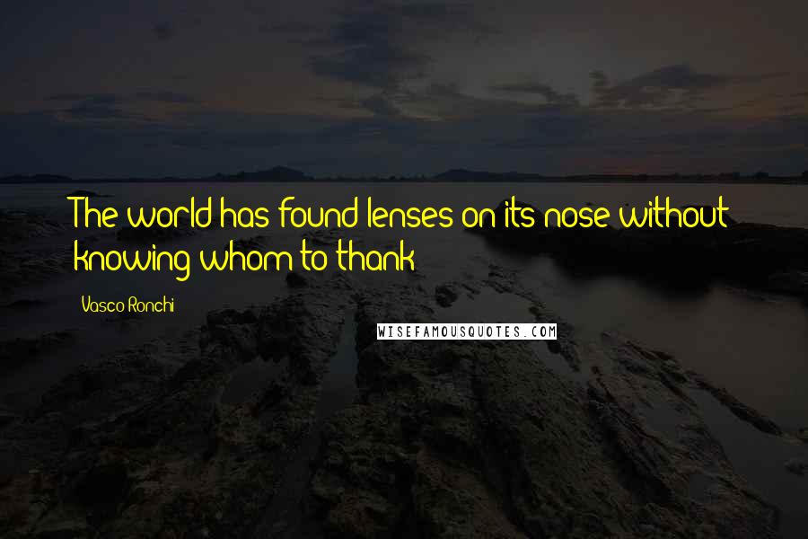 Vasco Ronchi Quotes: The world has found lenses on its nose without knowing whom to thank