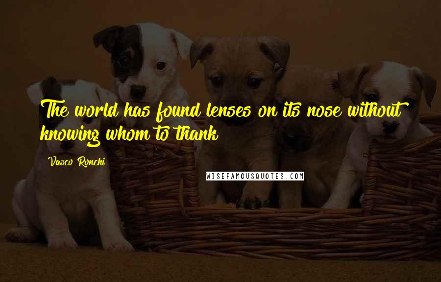 Vasco Ronchi Quotes: The world has found lenses on its nose without knowing whom to thank
