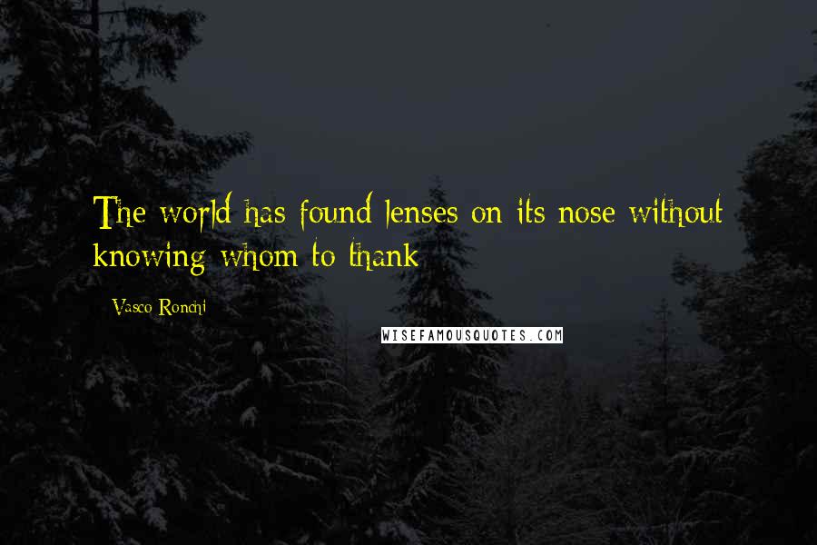 Vasco Ronchi Quotes: The world has found lenses on its nose without knowing whom to thank