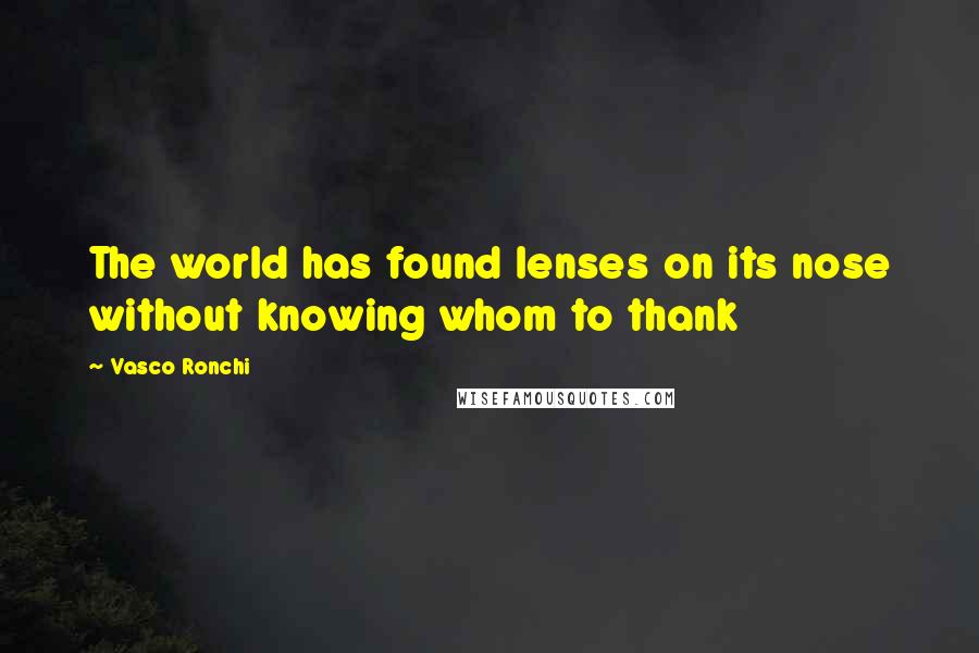 Vasco Ronchi Quotes: The world has found lenses on its nose without knowing whom to thank