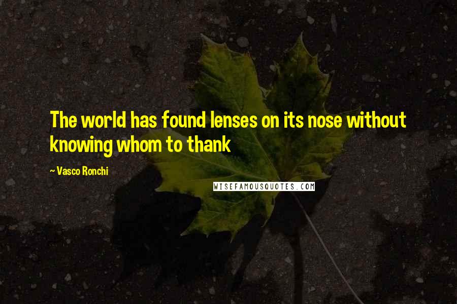 Vasco Ronchi Quotes: The world has found lenses on its nose without knowing whom to thank