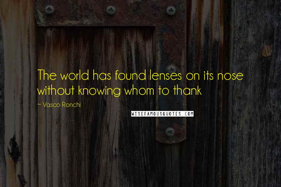 Vasco Ronchi Quotes: The world has found lenses on its nose without knowing whom to thank