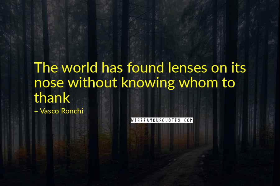 Vasco Ronchi Quotes: The world has found lenses on its nose without knowing whom to thank