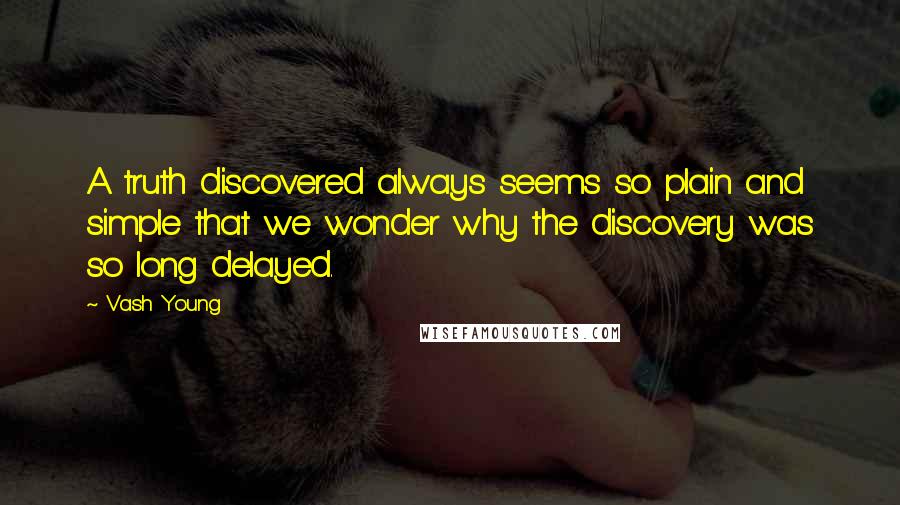 Vash Young Quotes: A truth discovered always seems so plain and simple that we wonder why the discovery was so long delayed.