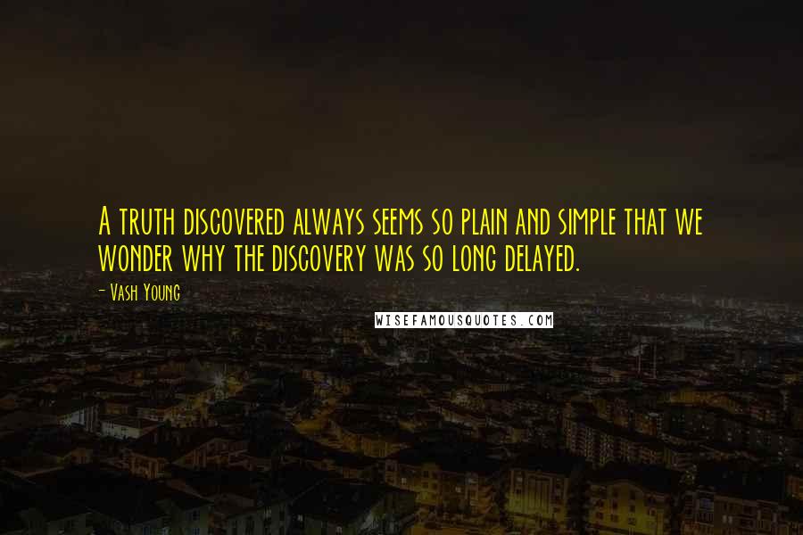 Vash Young Quotes: A truth discovered always seems so plain and simple that we wonder why the discovery was so long delayed.