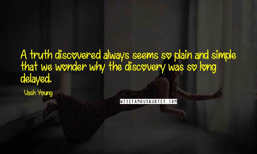 Vash Young Quotes: A truth discovered always seems so plain and simple that we wonder why the discovery was so long delayed.