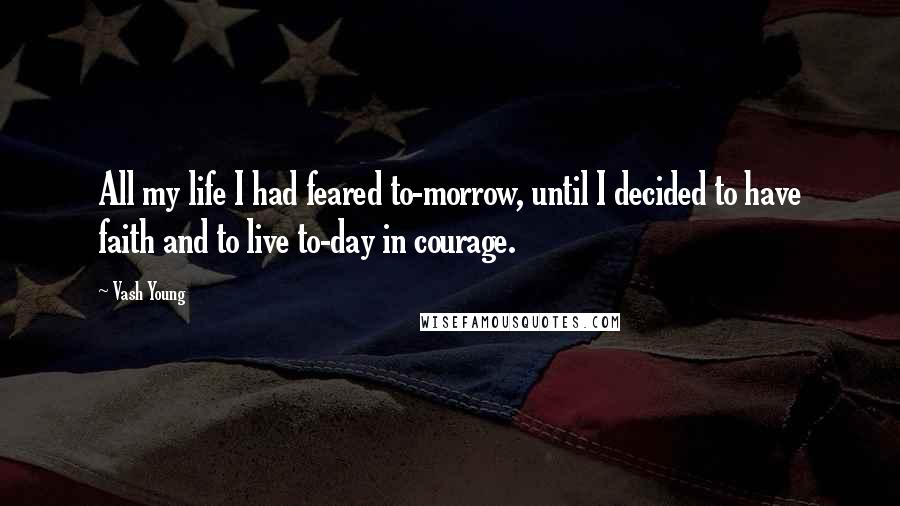 Vash Young Quotes: All my life I had feared to-morrow, until I decided to have faith and to live to-day in courage.