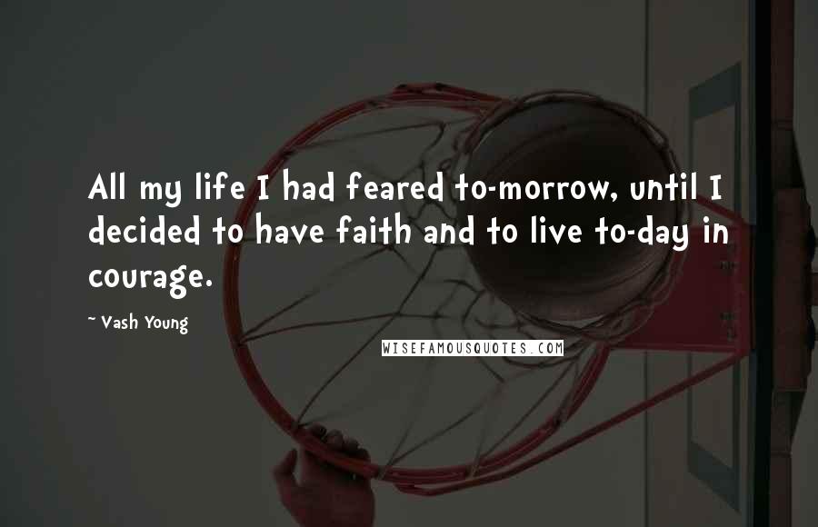 Vash Young Quotes: All my life I had feared to-morrow, until I decided to have faith and to live to-day in courage.