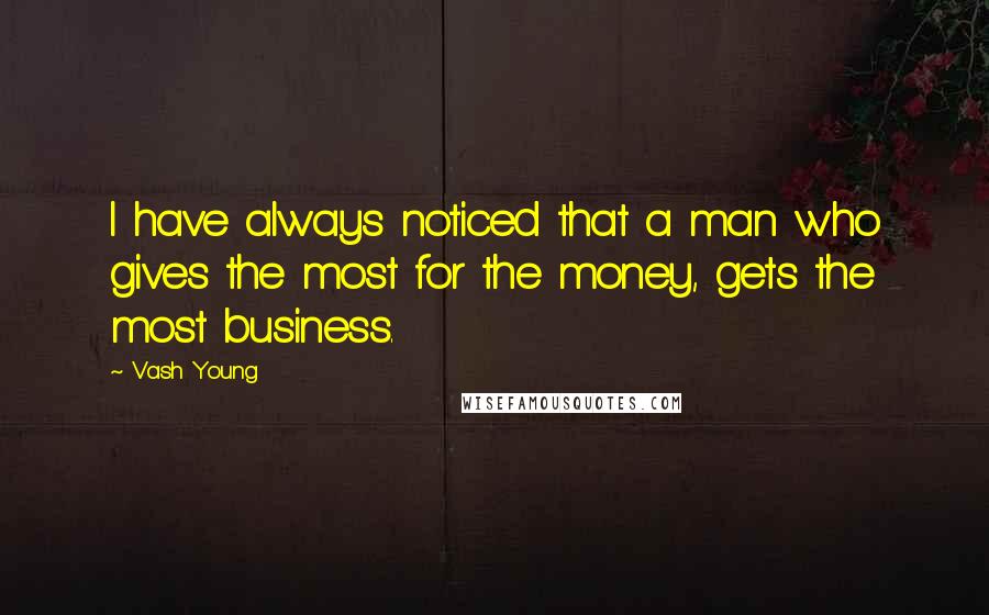 Vash Young Quotes: I have always noticed that a man who gives the most for the money, gets the most business.