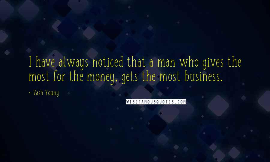 Vash Young Quotes: I have always noticed that a man who gives the most for the money, gets the most business.