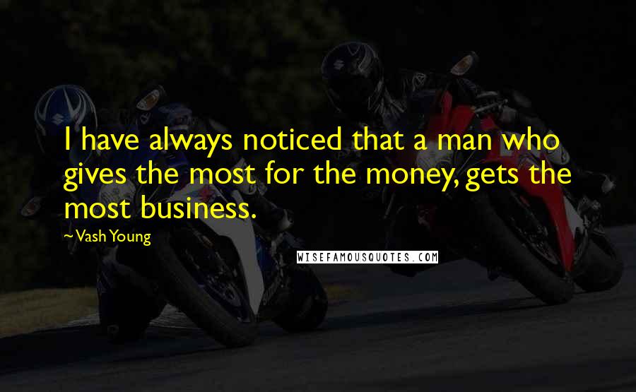 Vash Young Quotes: I have always noticed that a man who gives the most for the money, gets the most business.