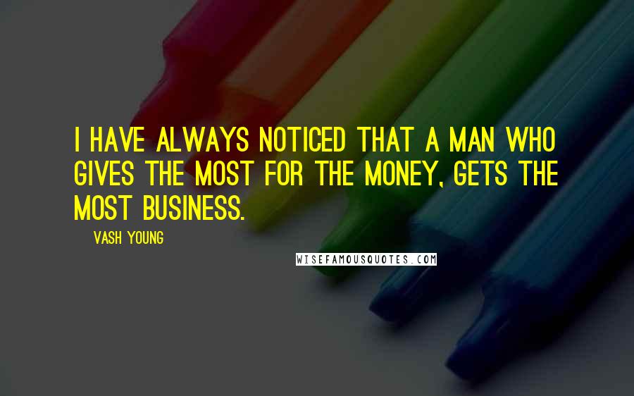 Vash Young Quotes: I have always noticed that a man who gives the most for the money, gets the most business.