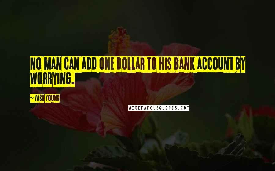 Vash Young Quotes: No man can add one dollar to his bank account by worrying.