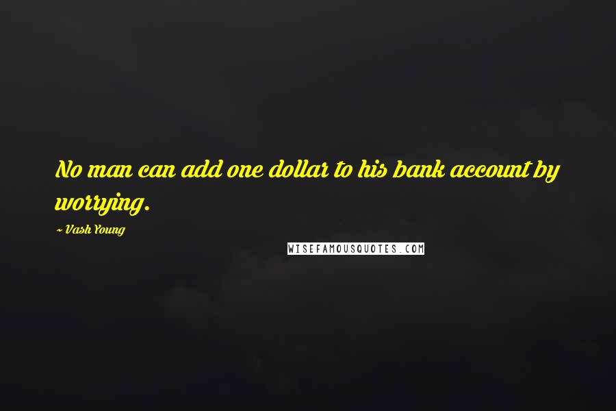 Vash Young Quotes: No man can add one dollar to his bank account by worrying.