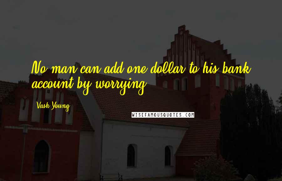 Vash Young Quotes: No man can add one dollar to his bank account by worrying.